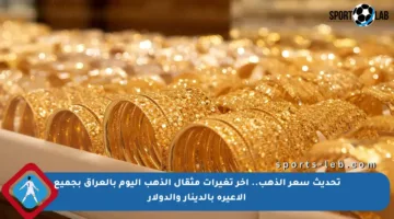 تحديث سعر الذهب.. آخر تغيرات مثقال الذهب اليوم بالعراق بجميع الأعيرة بالدينار والدولار